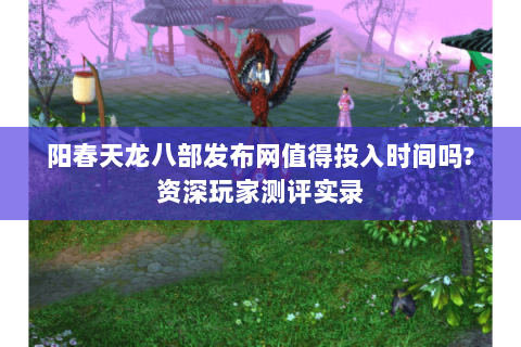 阳春天龙八部发布网值得投入时间吗?资深玩家测评实录 阳春天龙八部发布网值得投入时间吗?资深玩家测评实录