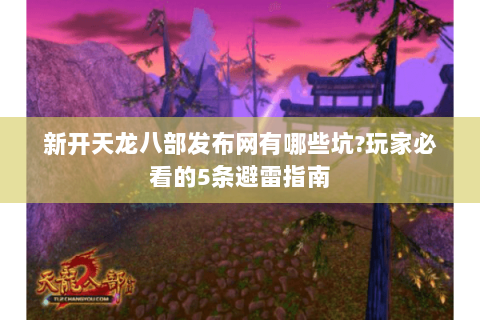 新开天龙八部发布网有哪些坑?玩家必看的5条避雷指南 新开天龙八部发布网有哪些坑?玩家必看的5条避雷指南
