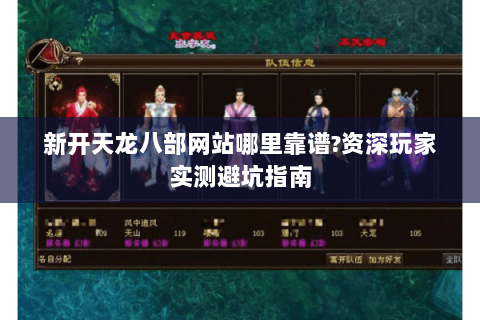 新开天龙八部网站哪里靠谱?资深玩家实测避坑指南