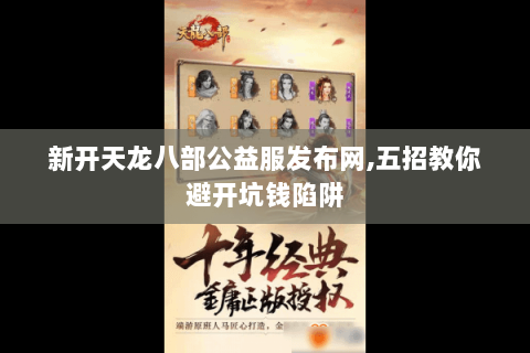新开天龙八部公益服发布网,五招教你避开坑钱陷阱 新开天龙八部公益服发布网,五招教你避开坑钱陷阱