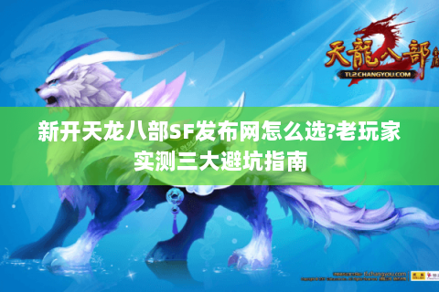 新开天龙八部SF发布网怎么选?老玩家实测三大避坑指南