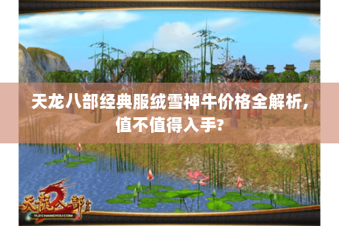 天龙八部经典服绒雪神牛价格全解析,值不值得入手?