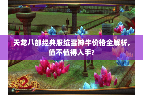 天龙八部经典服绒雪神牛价格全解析,值不值得入手? 天龙八部经典服绒雪神牛价格全解析,值不值得入手?