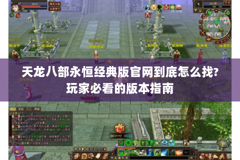 天龙八部永恒经典版官网到底怎么找?玩家必看的版本指南 天龙八部永恒经典版官网到底怎么找?玩家必看的版本指南