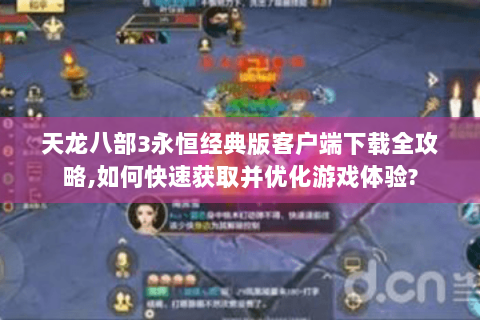 天龙八部3永恒经典版客户端下载全攻略,如何快速获取并优化游戏体验? 天龙八部3永恒经典版客户端下载全攻略,如何快速获取并优化游戏体验?