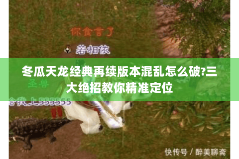 冬瓜天龙经典再续版本混乱怎么破?三大绝招教你精准定位 冬瓜天龙经典再续版本混乱怎么破?三大绝招教你精准定位