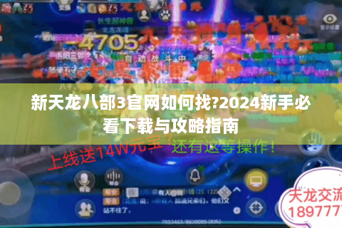 新天龙八部3官网如何找?2024新手必看下载与攻略指南 新天龙八部3官网如何找?2024新手必看下载与攻略指南
