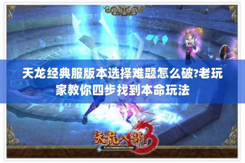 天龙经典服版本选择难题怎么破?老玩家教你四步找到本命玩法 天龙经典服版本选择难题怎么破?老玩家教你四步找到本命玩法