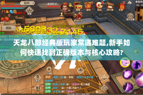 天龙八部经典版玩家常遇难题,新手如何快速找到正确版本与核心攻略?