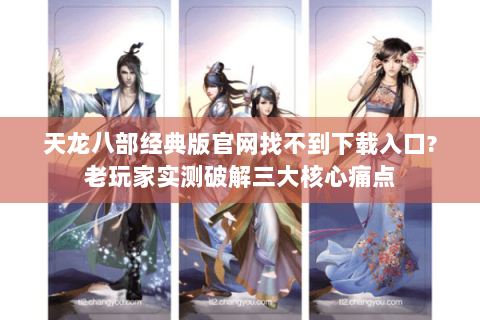 天龙八部经典版官网找不到下载入口?老玩家实测破解三大核心痛点
