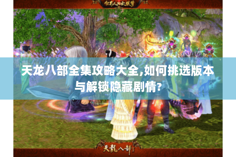 天龙八部全集攻略大全,如何挑选版本与解锁隐藏剧情? 天龙八部全集攻略大全,如何挑选版本与解锁隐藏剧情?
