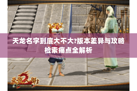 天龙名字到底大不大?版本差异与攻略检索痛点全解析 天龙名字到底大不大?版本差异与攻略检索痛点全解析