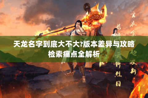 天龙名字到底大不大?版本差异与攻略检索痛点全解析 天龙名字到底大不大?版本差异与攻略检索痛点全解析