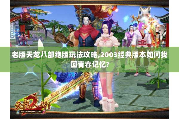 老版天龙八部绝版玩法攻略,2003经典版本如何找回青春记忆? 老版天龙八部绝版玩法攻略,2003经典版本如何找回青春记忆?