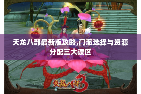 天龙八部最新版攻略,门派选择与资源分配三大误区 天龙八部最新版攻略,门派选择与资源分配三大误区