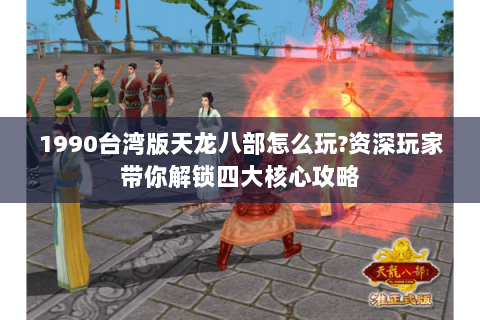 1990台湾版天龙八部怎么玩?资深玩家带你解锁四大核心攻略 1990台湾版天龙八部怎么玩?资深玩家带你解锁四大核心攻略