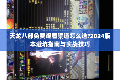 天龙八部免费观看渠道怎么选?2024版本避坑指南与实战技巧