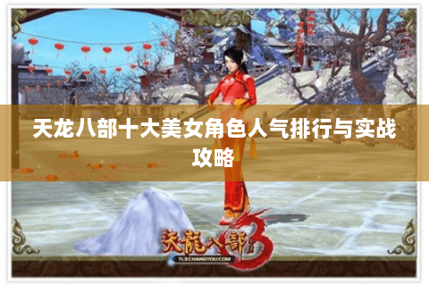 天龙八部十大美女角色人气排行与实战攻略 天龙八部十大美女角色人气排行与实战攻略