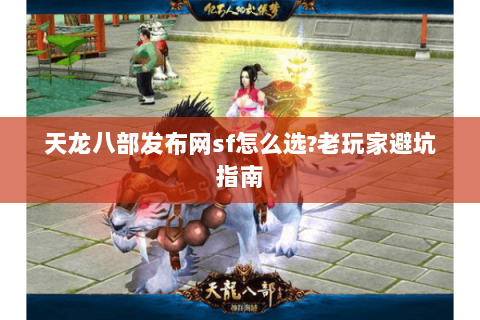 天龙八部发布网sf怎么选?老玩家避坑指南 天龙八部发布网sf怎么选?老玩家避坑指南
