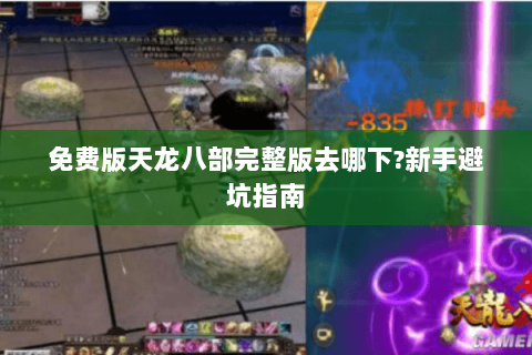 免费版天龙八部完整版去哪下?新手避坑指南 免费版天龙八部完整版去哪下?新手避坑指南