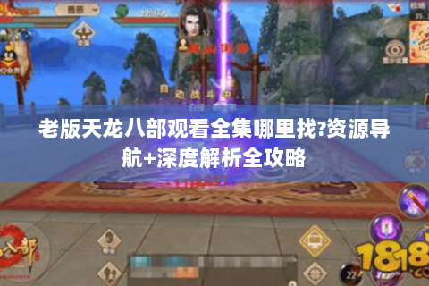 老版天龙八部观看全集哪里找?资源导航+深度解析全攻略