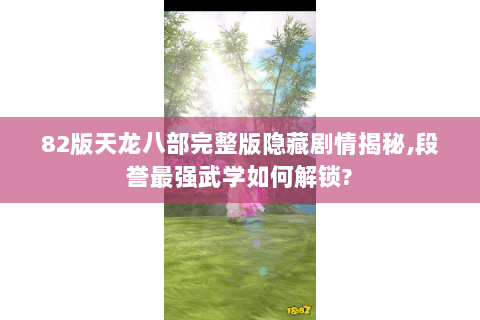 82版天龙八部完整版隐藏剧情揭秘,段誉最强武学如何解锁? 82版天龙八部完整版隐藏剧情揭秘,段誉最强武学如何解锁?