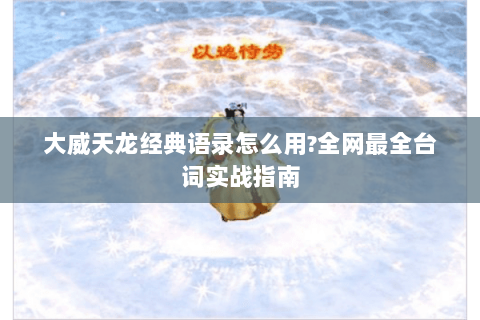 大威天龙经典语录怎么用?全网最全台词实战指南