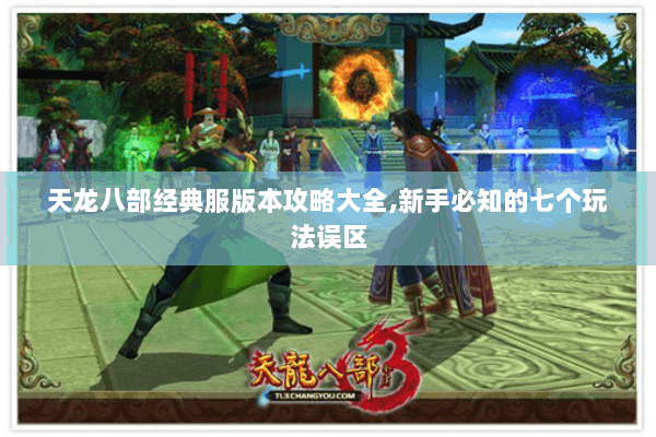 天龙八部经典服版本攻略大全,新手必知的七个玩法误区 天龙八部经典服版本攻略大全,新手必知的七个玩法误区