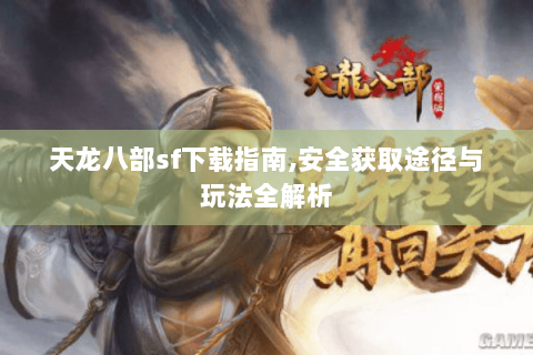 天龙八部sf下载指南,安全获取途径与玩法全解析