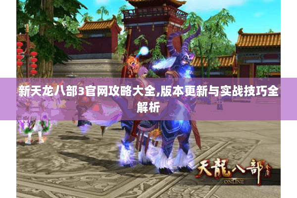 新天龙八部3官网攻略大全,版本更新与实战技巧全解析 新天龙八部3官网攻略大全,版本更新与实战技巧全解析