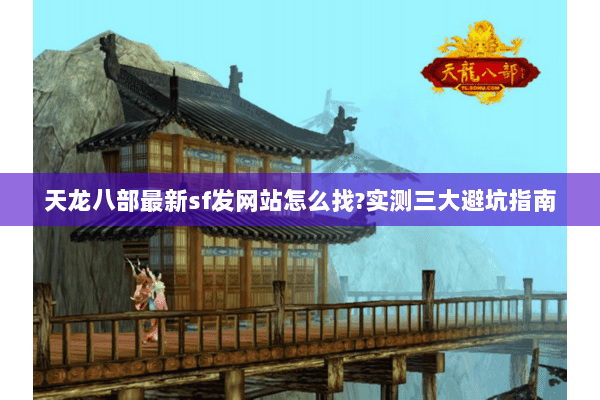 天龙八部最新sf发网站怎么找?实测三大避坑指南 天龙八部最新sf发网站怎么找?实测三大避坑指南