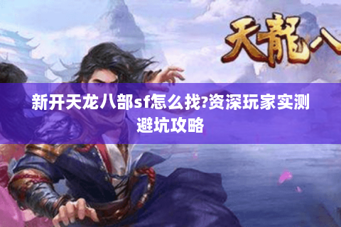 新开天龙八部sf怎么找?资深玩家实测避坑攻略 新开天龙八部sf怎么找?资深玩家实测避坑攻略