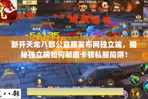 新开天龙八部公益服发布网独立端,揭秘独立端如何颠覆卡顿私服陷阱! 新开天龙八部公益服发布网独立端,揭秘独立端如何颠覆卡顿私服陷阱!