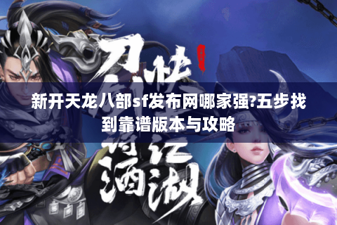 新开天龙八部sf发布网哪家强?五步找到靠谱版本与攻略 新开天龙八部sf发布网哪家强?五步找到靠谱版本与攻略