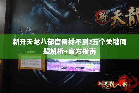 新开天龙八部官网找不到?五个关键问题解析+官方指南 新开天龙八部官网找不到?五个关键问题解析+官方指南