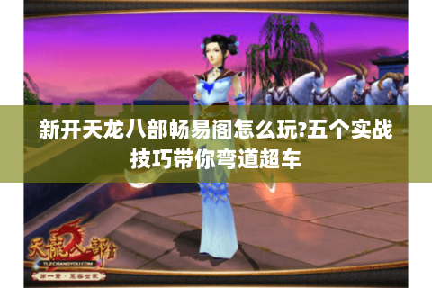 新开天龙八部畅易阁怎么玩?五个实战技巧带你弯道超车