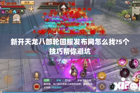 新开天龙八部轮回服发布网怎么找?5个技巧帮你避坑 新开天龙八部轮回服发布网怎么找?5个技巧帮你避坑