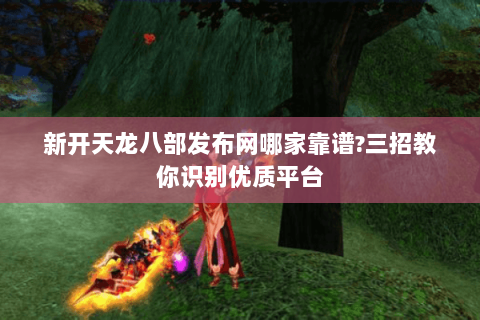 新开天龙八部发布网哪家靠谱?三招教你识别优质平台 新开天龙八部发布网哪家靠谱?三招教你识别优质平台