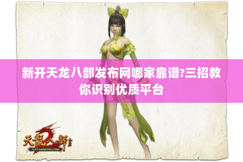 新开天龙八部发布网哪家靠谱?三招教你识别优质平台 新开天龙八部发布网哪家靠谱?三招教你识别优质平台