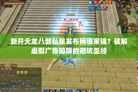 新开天龙八部私服发布网哪家强？破解虚假广告陷阱的避坑圣经