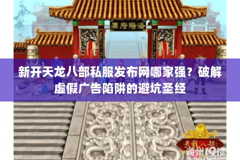 新开天龙八部私服发布网哪家强？破解虚假广告陷阱的避坑圣经