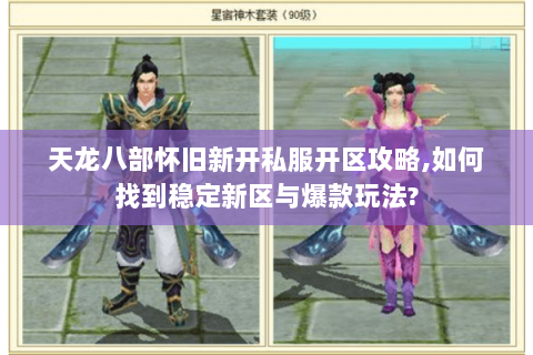 天龙八部怀旧新开私服开区攻略,如何找到稳定新区与爆款玩法?