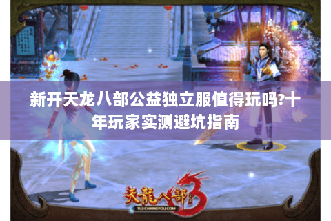 新开天龙八部公益独立服值得玩吗?十年玩家实测避坑指南 新开天龙八部公益独立服值得玩吗?十年玩家实测避坑指南