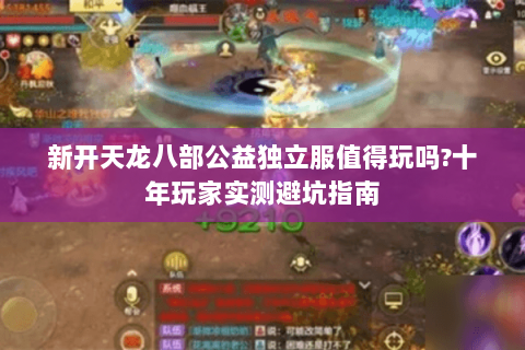 新开天龙八部公益独立服值得玩吗?十年玩家实测避坑指南 新开天龙八部公益独立服值得玩吗?十年玩家实测避坑指南