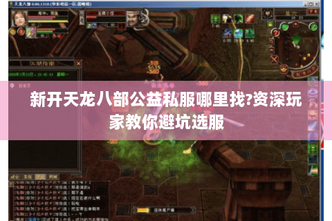 新开天龙八部公益私服哪里找?资深玩家教你避坑选服 新开天龙八部公益私服哪里找?资深玩家教你避坑选服