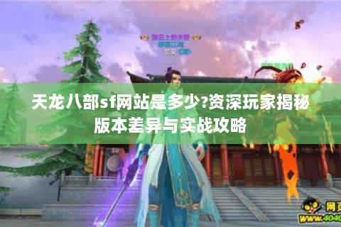 天龙八部sf网站是多少?资深玩家揭秘版本差异与实战攻略