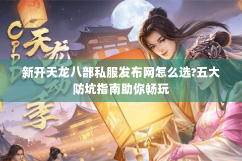 新开天龙八部私服发布网怎么选?五大防坑指南助你畅玩 新开天龙八部私服发布网怎么选?五大防坑指南助你畅玩
