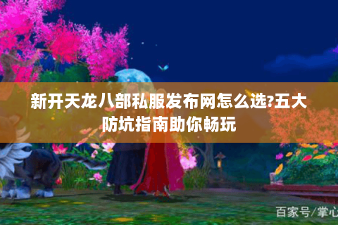 新开天龙八部私服发布网怎么选?五大防坑指南助你畅玩 新开天龙八部私服发布网怎么选?五大防坑指南助你畅玩