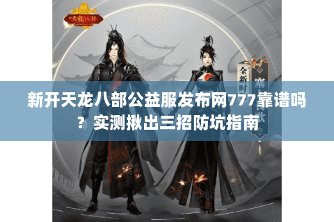 新开天龙八部公益服发布网777靠谱吗?实测揪出三招防坑指南 新开天龙八部公益服发布网777靠谱吗?实测揪出三招防坑指南