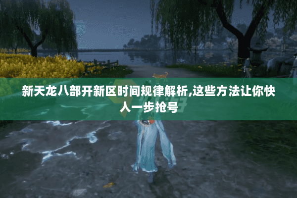 新天龙八部开新区时间规律解析,这些方法让你快人一步抢号 新天龙八部开新区时间规律解析,这些方法让你快人一步抢号